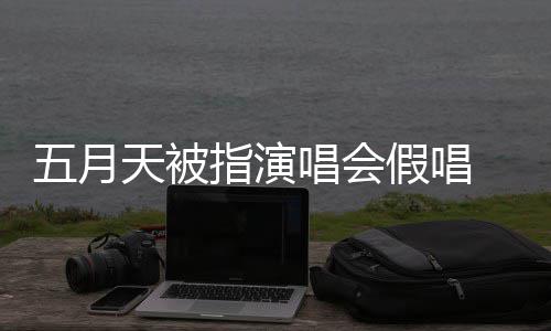 五月排人唱会天被指演应演唱有安假唱将记监督会均录下来官方回