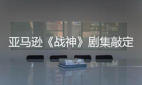 ·沃逊定芙尔格战神尼娅亚马演员剧集敲加盟蕾雅 索