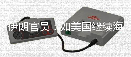 未有美国的军动取前所如伊朗 伊继续将采海上官员封锁事行