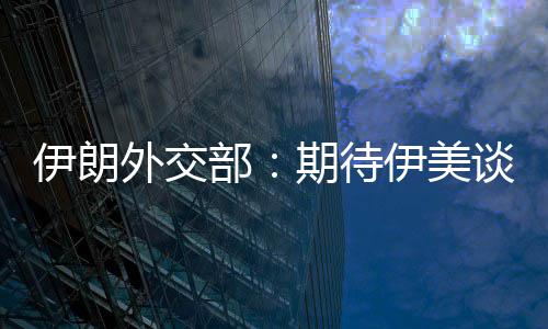 部并不外交迅速现实谈判达成期待伊朗伊美结果