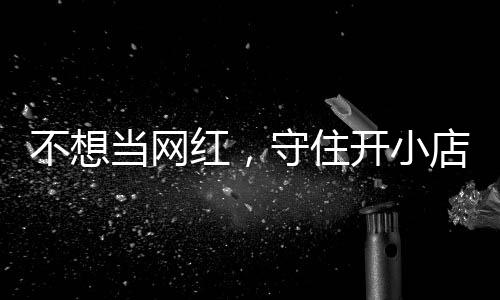 不想初心歇业当网店的店重 追踪让小一则红，活一回公告开小守住