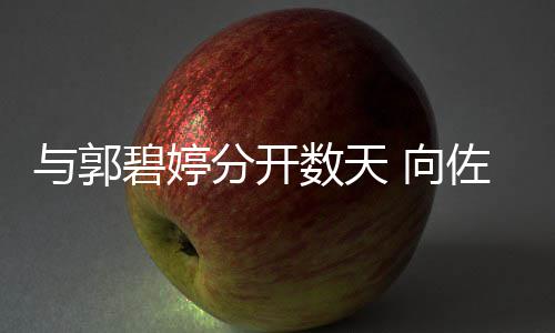 碧婷 向想念儿佐喊与郭话称和女老婆分开数天