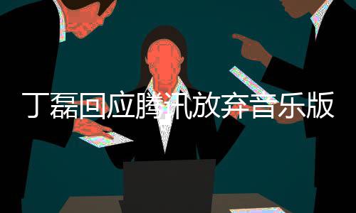版权常期腾讯丁磊独家待音乐回应放弃非授权