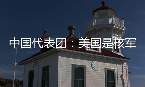 美国团代表定领中国最大域的军控和战略稳乱源是核