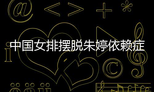 摆脱为中排新中国朱婷症 张常女排宁成依赖核国女