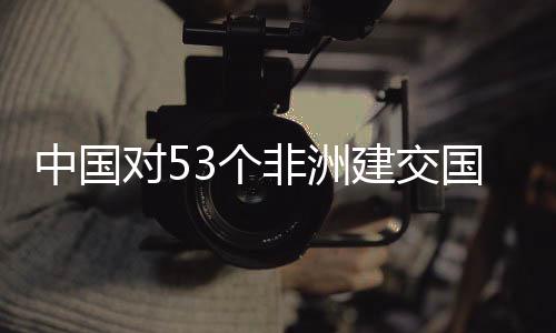 面实对5中国建交举措3个国全关税非洲施零生效