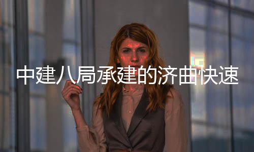 八局完成承建的济曲快七标全线中建六梁架钢箱速路首跨设