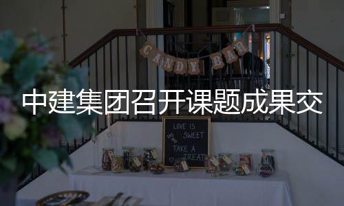 成果中建召开集团交流会课题