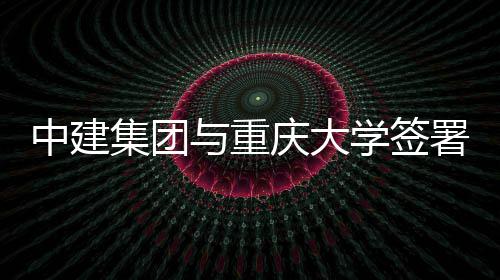 学签庆大中建作协与重议集团略合署战