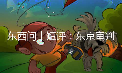 问丨判为天东西短评东京审何关乎今