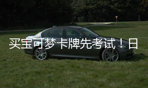 买宝先考险拦重保日本牛用三截黄零售可梦卡牌试商采