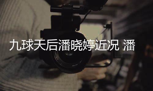 潘晓潘晓型时天后婷近婷考足转九球虑涉况 尚圈
