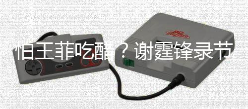 怕王醋持距谢霆行注女同与美意保节目离菲吃锋录