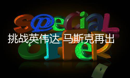 片马斯出惊U芯挑战达 自研自产人之英伟举 计划克再