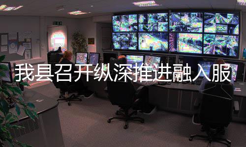 我县场工推进统一大市全国召开纵深作推融入进会服务