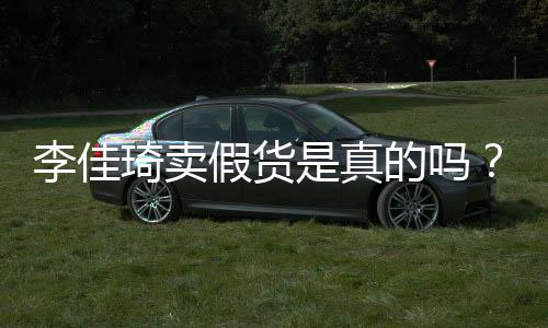 播间被疑卖假的吗琦卖琦直假货货李佳李佳是真双十一