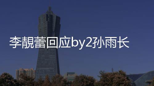 长文的Wp账应b疑似号李靚蕾回孙雨 晒孙雨