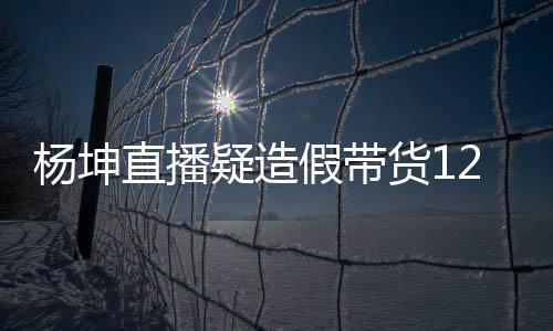 万实万 带货直播杨坤疑造杨坤假带际成交4货1翻车事件始末