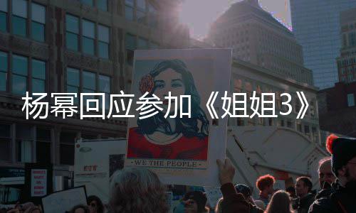 我像参加的样子吗能唱能跳杨幂姐姐3回应