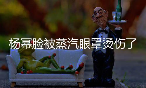 小心烫伤大家蒸汽杨幂眼罩脸被了使用时要