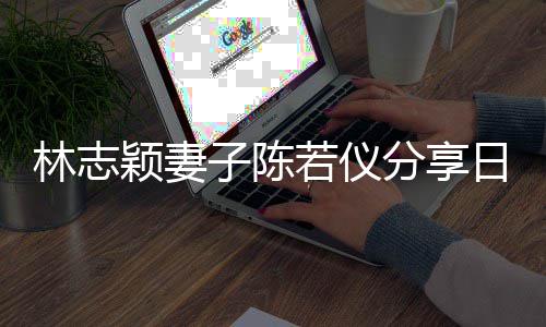 爸才为爸子陈若仪日常颖妻i以林志分享生活岁