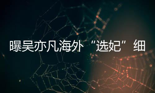 问曝吴选细节星座女生年纪亦凡海外妃收手机