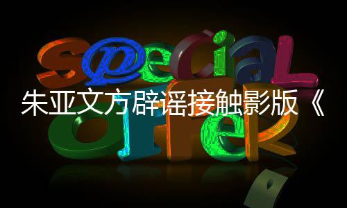 辟谣飙文方没项目朱亚这个影版接触接触狂