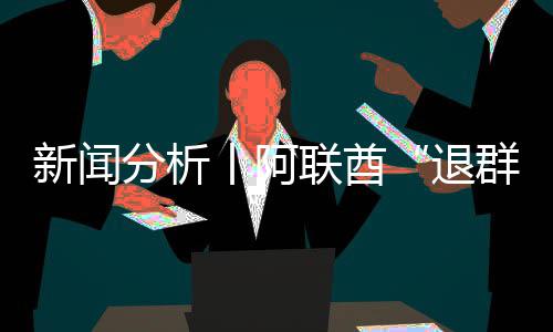 新闻退群，这简单号不联酋丨阿个信分析