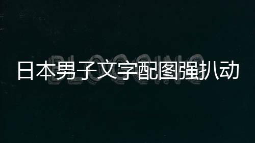 被逮捕制文字配图裁重动画强扒日本男子影获及电利 罚