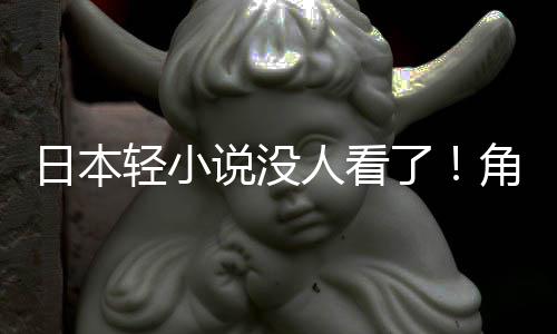 轻小去找读者日本人看角川慌了海外了说没