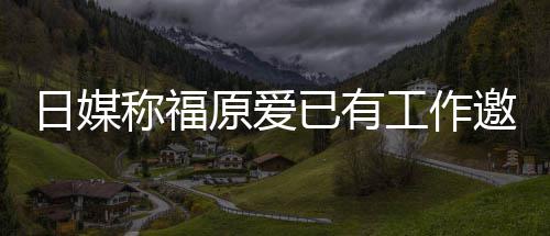 望回称福日媒原爱已有邀约育界 将来有工作归体