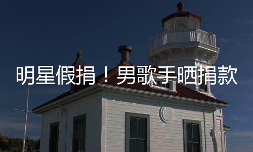 把1万8明星成1图 男假捐歌手款截块P晒捐