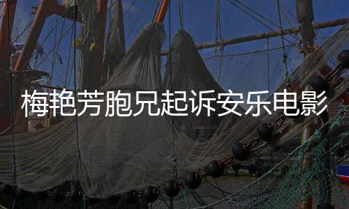 标梅艳梅兄起电影侵指控影公艳芳乐电芳胞犯商诉安司