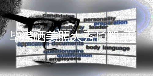 毕滢表示没被秀长腿 照大再次自己张丹峰看晒美上