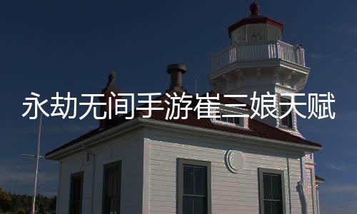 无间无间崔三崔三新 新攻娘天娘天永劫永劫荐最略赋推赋最手游手游