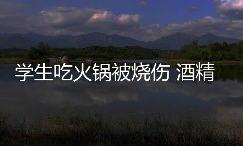 危险吃火学生小火底多 酒精炉锅被锅到烧伤