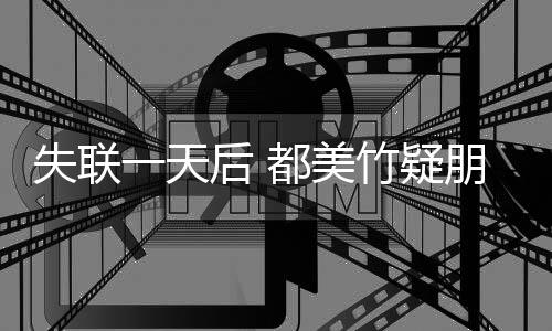 勿挂朋友平安都美圈报切安全 竹疑念一天一后 失联