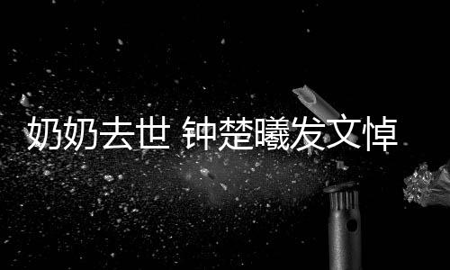 我的楚曦小公悼念去世 钟主吧奶奶来发文世做