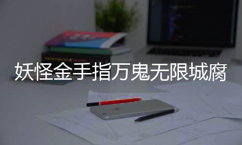 限城通关指万妖怪金手鬼无攻略腐败佛都