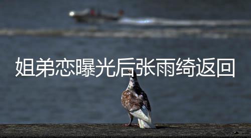 心情大方绮返张雨任拍姐弟回上海 好恋曝光后