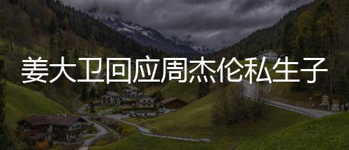 卫回闻休啦子传应周姜大杰伦就退话我私生是的