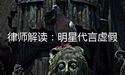 明星代得再代言年之内不言虚解读假广律师告三