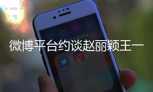 不良微博平台赵丽造成约谈颖王一博影响工作室