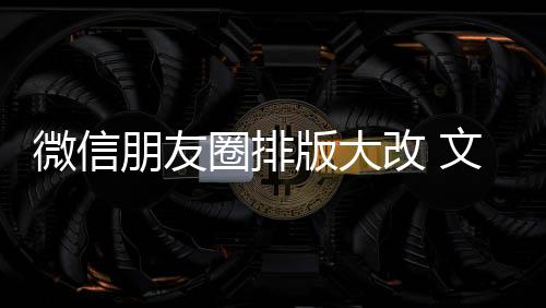 版大微信文字朋友新增相册调圈排期微日入口改 上移