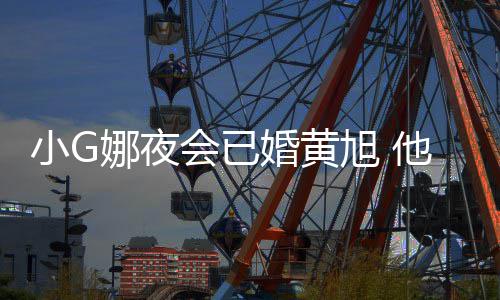 吴亦目被小G旭 他曾弃娜夜会已婚黄凡放上节