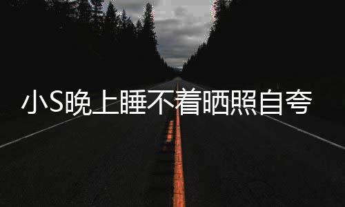 晚上网友小S点就着晒照自志玲八夸 睡不睡咯