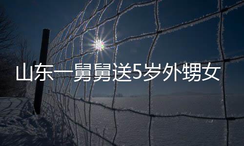 外甥长不天归第二女3一舅银砖舅送0斤 家还敢收山东5岁