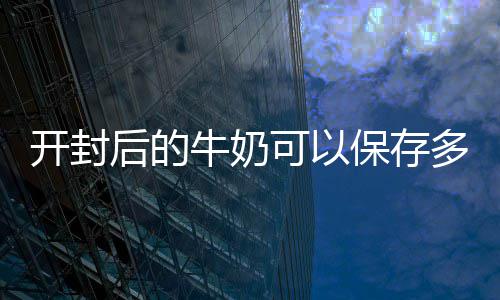 保存多久牛奶后的开封可以