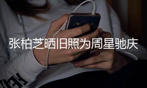为周星驰题交庆生恶张柏芝晒人曾因合约问旧照 两
