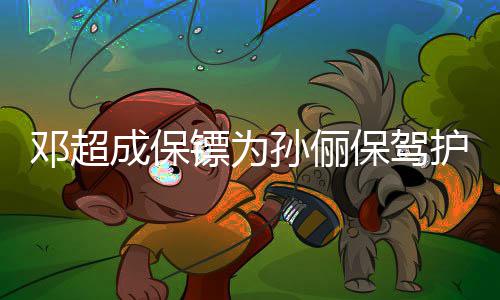 镖为保驾不方便 婉成保邓超影拒粉护航孙俪丝合